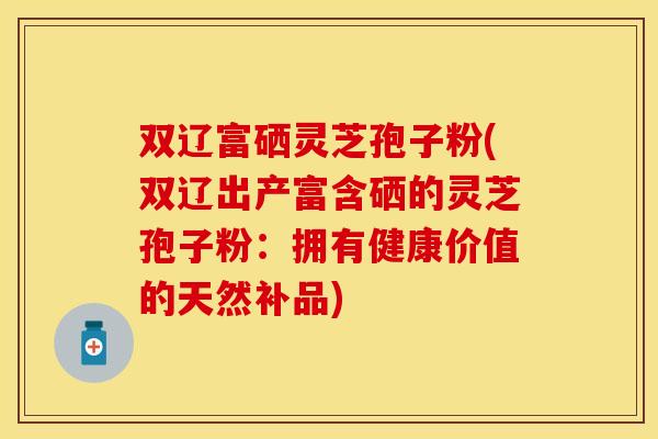 双辽富硒灵芝孢子粉(双辽出产富含硒的灵芝孢子粉：拥有健康价值的天然补品)