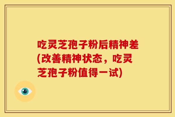 吃灵芝孢子粉后精神差(改善精神状态，吃灵芝孢子粉值得一试)