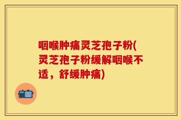咽喉肿痛灵芝孢子粉(灵芝孢子粉缓解咽喉不适，舒缓肿痛)
