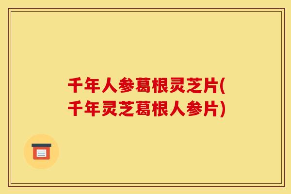 千年人参葛根灵芝片(千年灵芝葛根人参片)