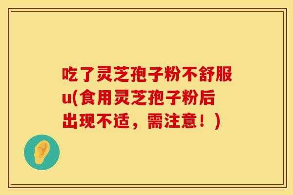 吃了灵芝孢子粉不舒服u(食用灵芝孢子粉后出现不适，需注意！)