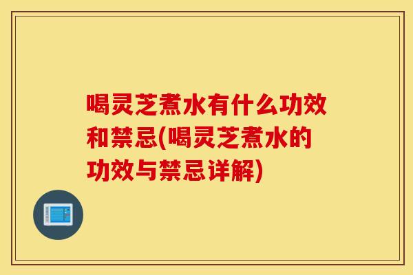 喝灵芝煮水有什么功效和禁忌(喝灵芝煮水的功效与禁忌详解)