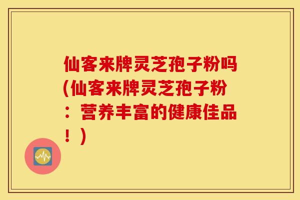 仙客来牌灵芝孢子粉吗(仙客来牌灵芝孢子粉：营养丰富的健康佳品！)