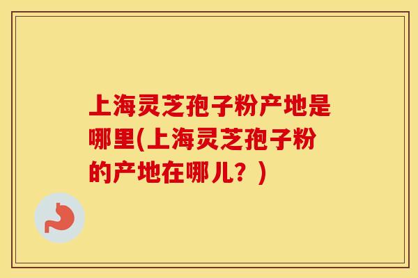 上海灵芝孢子粉产地是哪里(上海灵芝孢子粉的产地在哪儿？)
