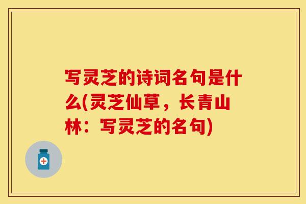 写灵芝的诗词名句是什么(灵芝仙草，长青山林：写灵芝的名句)