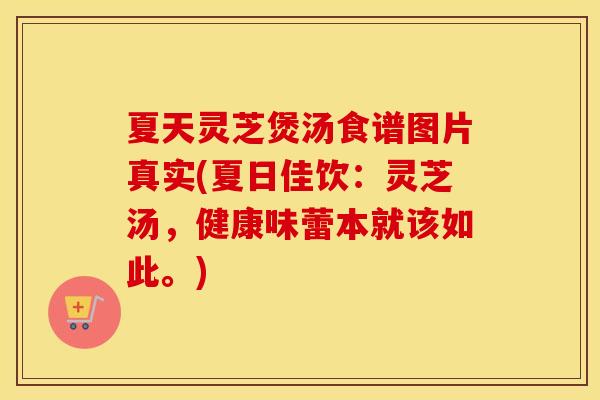 夏天灵芝煲汤食谱图片真实(夏日佳饮：灵芝汤，健康味蕾本就该如此。)