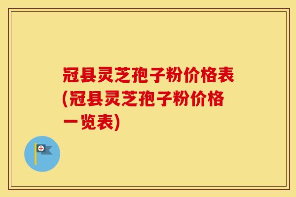 冠县灵芝孢子粉价格表(冠县灵芝孢子粉价格一览表)
