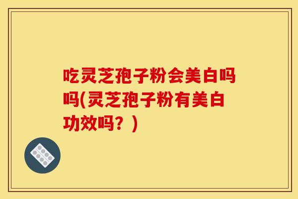 吃灵芝孢子粉会美白吗吗(灵芝孢子粉有美白功效吗？)