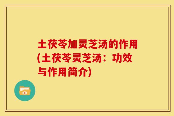 土茯苓加灵芝汤的作用(土茯苓灵芝汤：功效与作用简介)