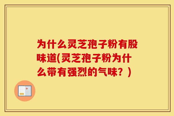 为什么灵芝孢子粉有股味道(灵芝孢子粉为什么带有强烈的气味？)