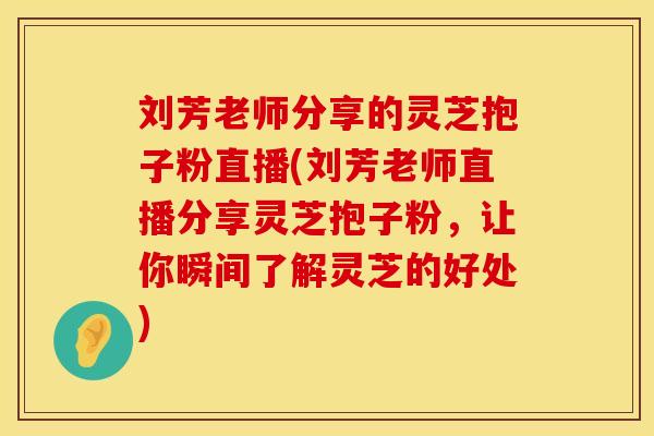 刘芳老师分享的灵芝抱子粉直播(刘芳老师直播分享灵芝抱子粉，让你瞬间了解灵芝的好处)