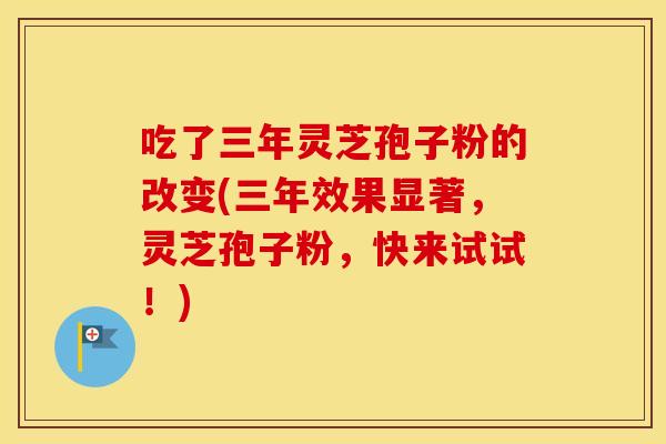 吃了三年灵芝孢子粉的改变(三年效果显著，灵芝孢子粉，快来试试！)