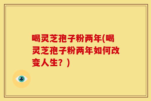 喝灵芝孢子粉两年(喝灵芝孢子粉两年如何改变人生？)