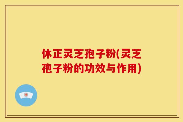 休正灵芝孢子粉(灵芝孢子粉的功效与作用)