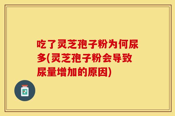 吃了灵芝孢子粉为何尿多(灵芝孢子粉会导致尿量增加的原因)