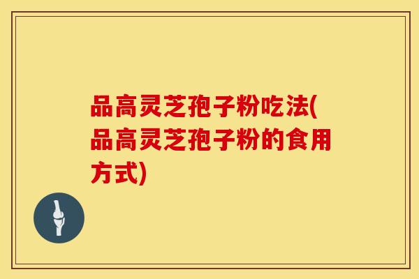 品高灵芝孢子粉吃法(品高灵芝孢子粉的食用方式)