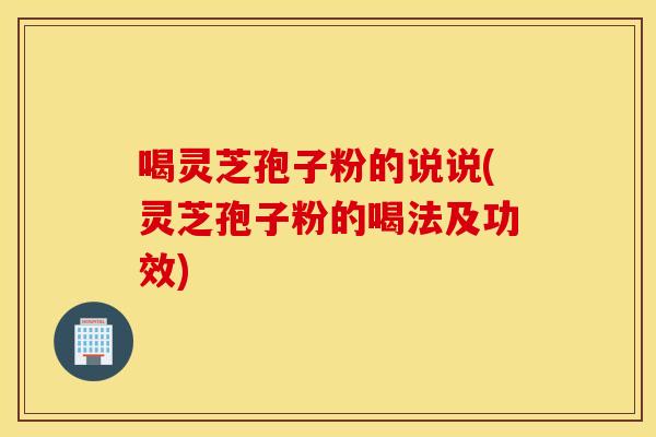 喝灵芝孢子粉的说说(灵芝孢子粉的喝法及功效)