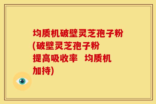 均质机破壁灵芝孢子粉(破壁灵芝孢子粉  提高吸收率  均质机加持)
