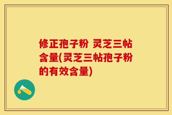 修正孢子粉 灵芝三帖含量(灵芝三帖孢子粉的有效含量)