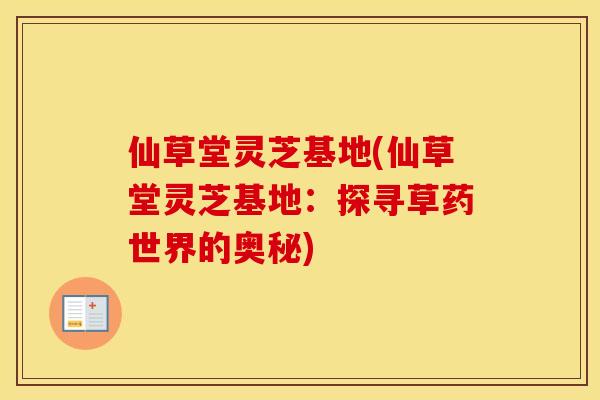 仙草堂灵芝基地(仙草堂灵芝基地：探寻草药世界的奥秘)
