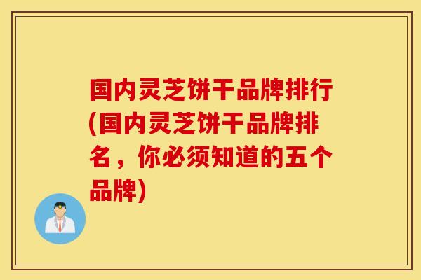 国内灵芝饼干品牌排行(国内灵芝饼干品牌排名，你必须知道的五个品牌)