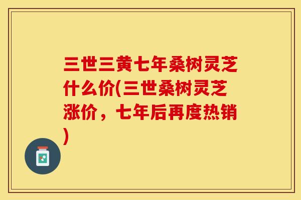 三世三黄七年桑树灵芝什么价(三世桑树灵芝涨价，七年后再度热销)