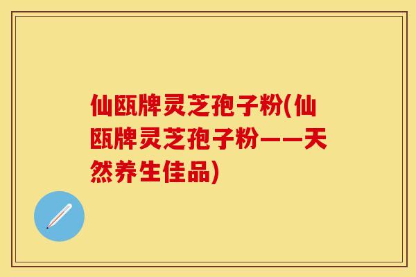 仙瓯牌灵芝孢子粉(仙瓯牌灵芝孢子粉——天然养生佳品)