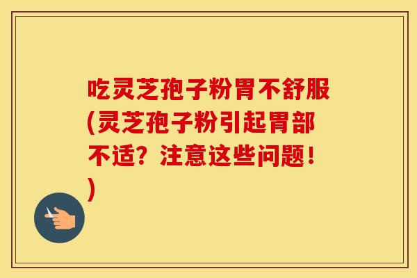吃灵芝孢子粉胃不舒服(灵芝孢子粉引起胃部不适？注意这些问题！)