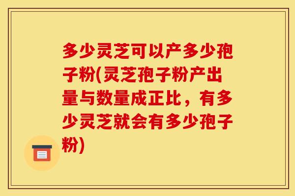 多少灵芝可以产多少孢子粉(灵芝孢子粉产出量与数量成正比，有多少灵芝就会有多少孢子粉)
