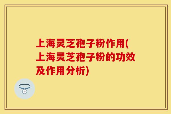 上海灵芝孢子粉作用(上海灵芝孢子粉的功效及作用分析)
