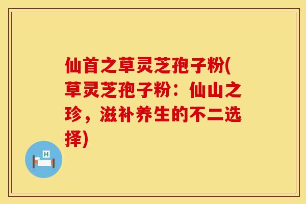 仙首之草灵芝孢子粉(草灵芝孢子粉：仙山之珍，滋补养生的不二选择)