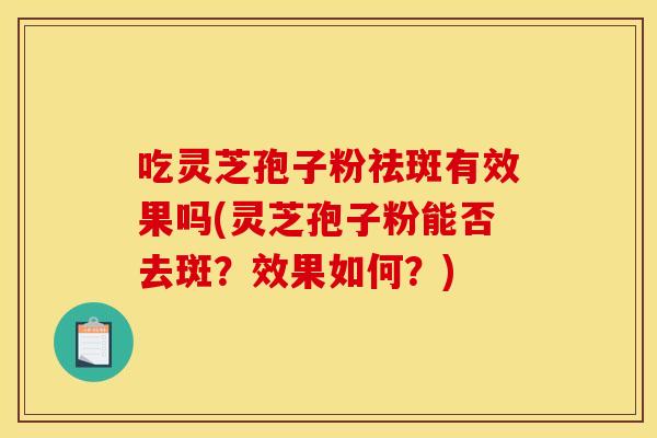 吃灵芝孢子粉祛斑有效果吗(灵芝孢子粉能否去斑？效果如何？)