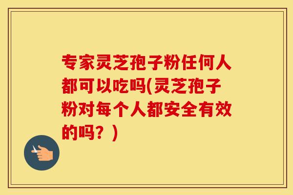 专家灵芝孢子粉任何人都可以吃吗(灵芝孢子粉对每个人都安全有效的吗？)