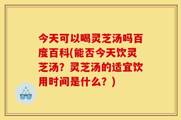 今天可以喝灵芝汤吗百度百科(能否今天饮灵芝汤？灵芝汤的适宜饮用时间是什么？)