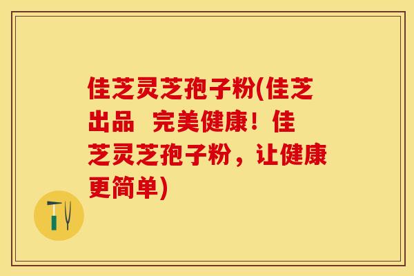 佳芝灵芝孢子粉(佳芝出品  完美健康！佳芝灵芝孢子粉，让健康更简单)