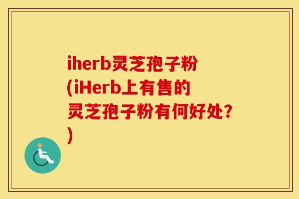iherb灵芝孢子粉(iHerb上有售的灵芝孢子粉有何好处？)