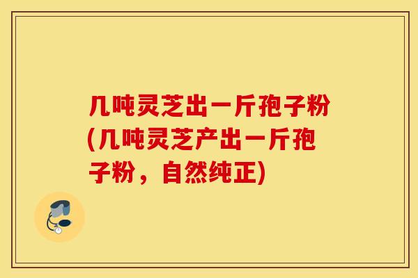 几吨灵芝出一斤孢子粉(几吨灵芝产出一斤孢子粉，自然纯正)