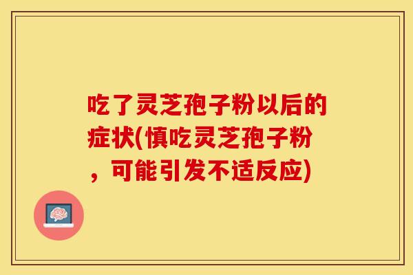 吃了灵芝孢子粉以后的症状(慎吃灵芝孢子粉，可能引发不适反应)