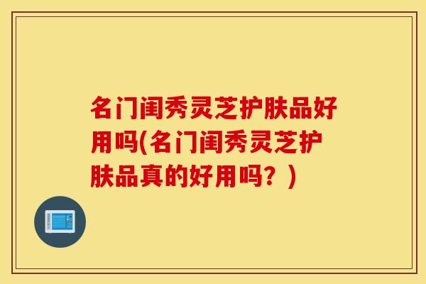 名门闺秀灵芝护肤品好用吗(名门闺秀灵芝护肤品真的好用吗？)