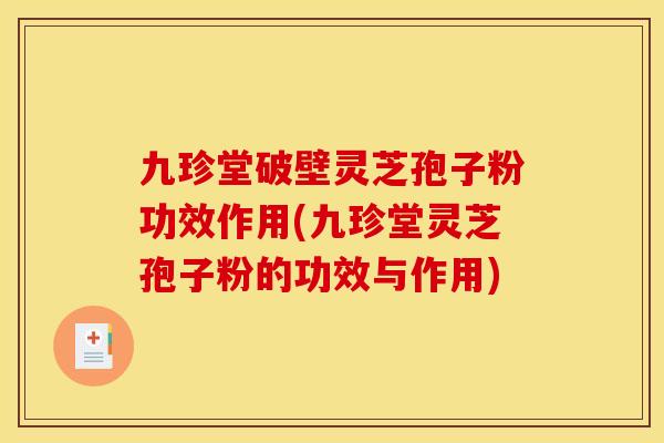 九珍堂破壁灵芝孢子粉功效作用(九珍堂灵芝孢子粉的功效与作用)