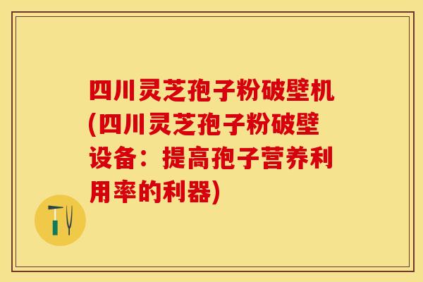 四川灵芝孢子粉破壁机(四川灵芝孢子粉破壁设备：提高孢子营养利用率的利器)