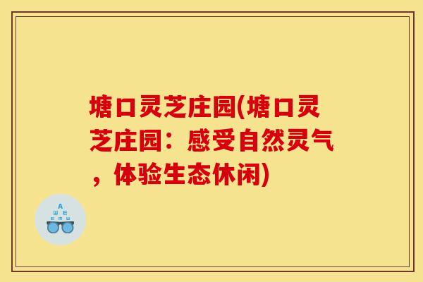 塘口灵芝庄园(塘口灵芝庄园：感受自然灵气，体验生态休闲)