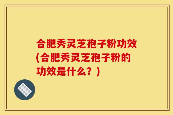 合肥秀灵芝孢子粉功效(合肥秀灵芝孢子粉的功效是什么？)