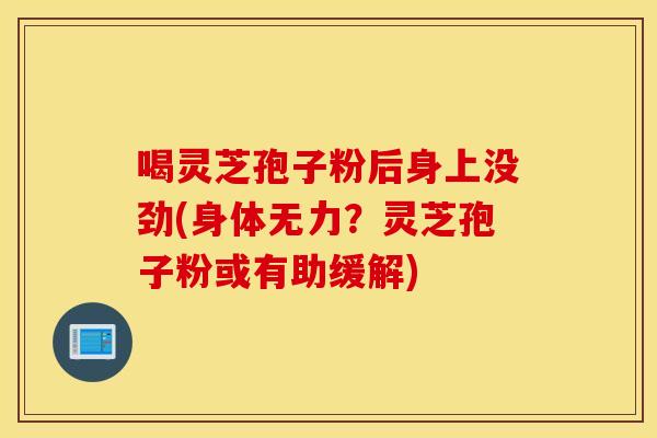 喝灵芝孢子粉后身上没劲(身体无力？灵芝孢子粉或有助缓解)