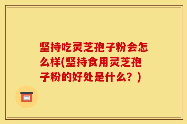 坚持吃灵芝孢子粉会怎么样(坚持食用灵芝孢子粉的好处是什么？)