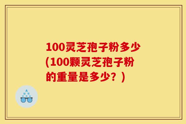 100灵芝孢子粉多少(100颗灵芝孢子粉的重量是多少？)