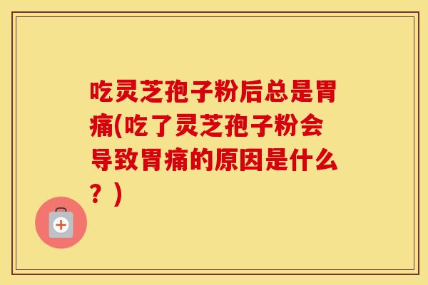 吃灵芝孢子粉后总是胃痛(吃了灵芝孢子粉会导致胃痛的原因是什么？)