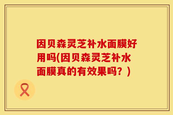 因贝森灵芝补水面膜好用吗(因贝森灵芝补水面膜真的有效果吗？)