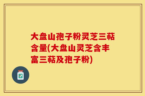 大盘山孢子粉灵芝三萜含量(大盘山灵芝含丰富三萜及孢子粉)