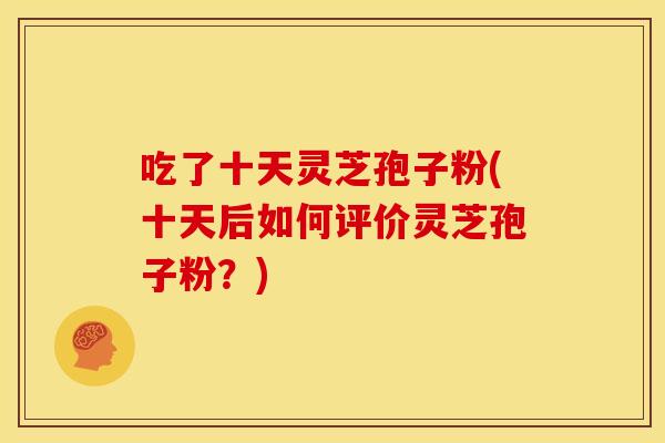 吃了十天灵芝孢子粉(十天后如何评价灵芝孢子粉？)